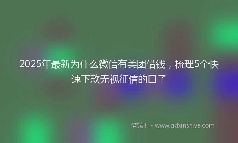 2025年最新为什么微信有美团借钱，梳理5个快速下款无视征信的口子