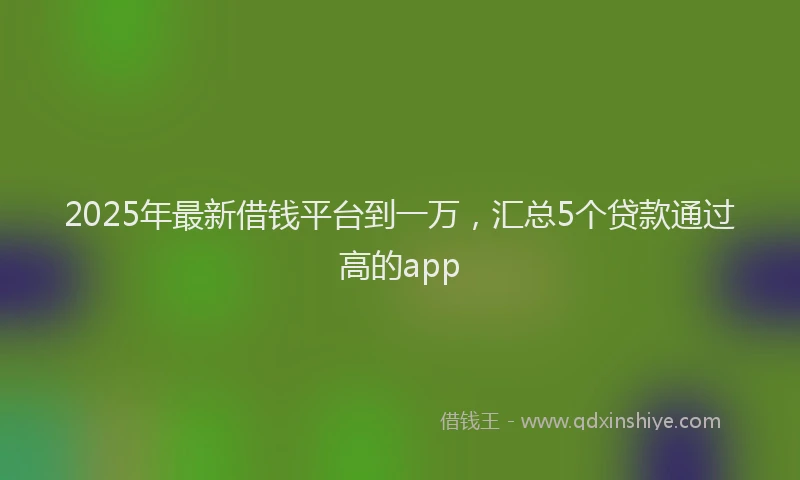 2025年最新借钱平台到一万，汇总5个贷款通过高的app