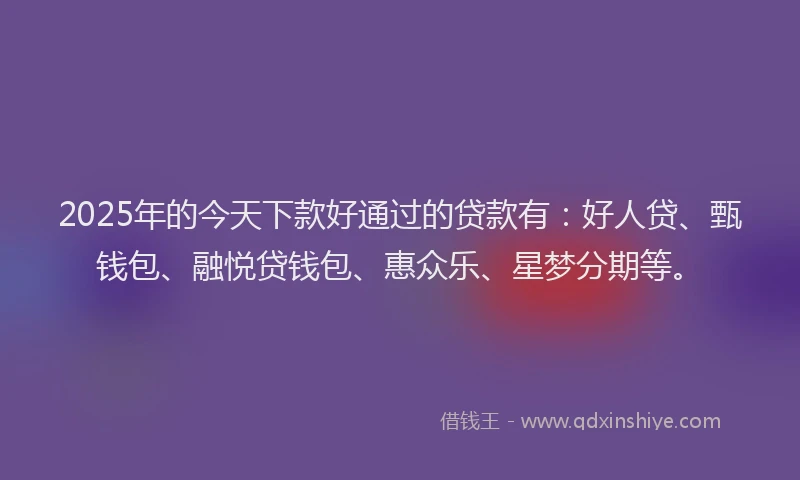 2025年的今天下款好通过的贷款有：好人贷、甄钱包、融悦贷钱包、惠众乐、星梦分期等。