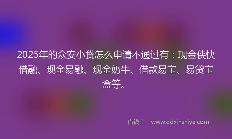 2025年的众安小贷怎么申请不通过有：现金侠快借融、现金易融、现金奶牛、借款易宝、易贷宝盒等。