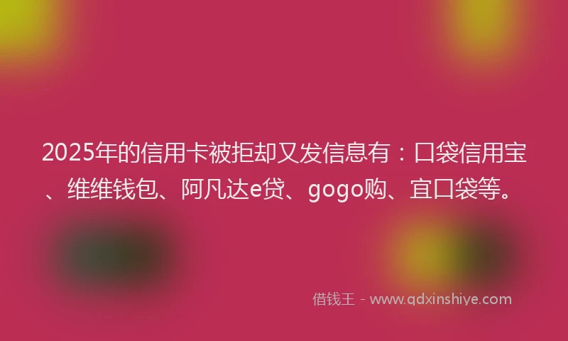 2025年的信用卡被拒却又发信息有：口袋信用宝、维维钱包、阿凡达e贷、gogo购、宜口袋等。