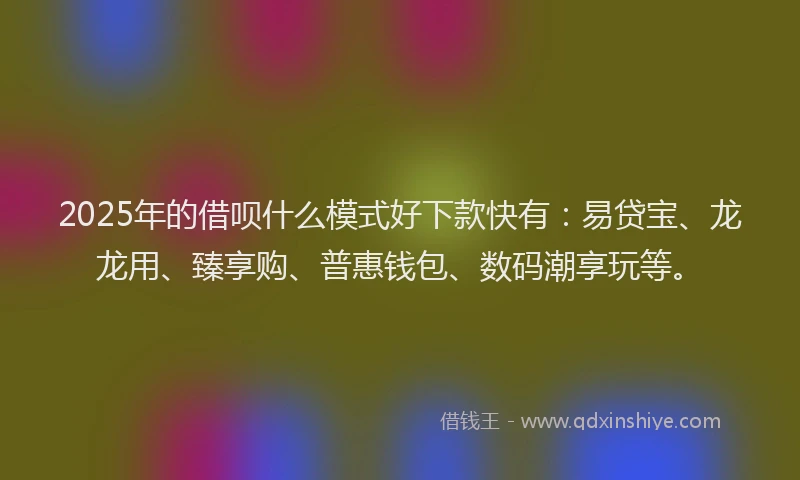 2025年的借呗什么模式好下款快有：易贷宝、龙龙用、臻享购、普惠钱包、数码潮享玩等。