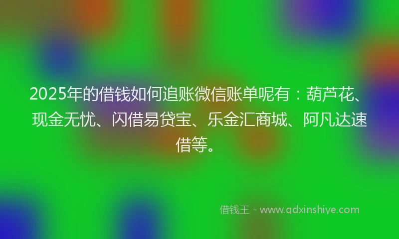 2025年的借钱如何追账微信账单呢有：葫芦花、现金无忧、闪借易贷宝、乐金汇商城、阿凡达速借等。