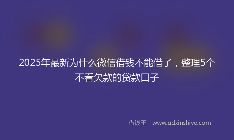 2025年最新为什么微信借钱不能借了，整理5个不看欠款的贷款口子