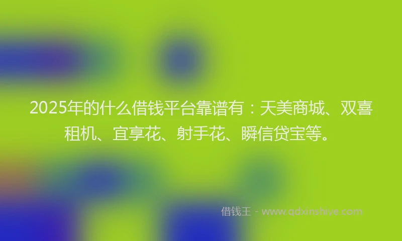 2025年的什么借钱平台靠谱有：天美商城、双喜租机、宜享花、射手花、瞬信贷宝等。