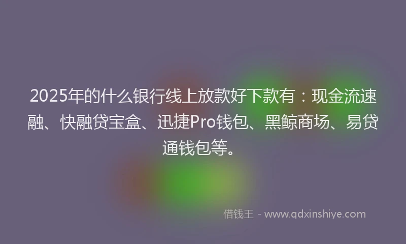 2025年的什么银行线上放款好下款有：现金流速融、快融贷宝盒、迅捷Pro钱包、黑鲸商场、易贷通钱包等。