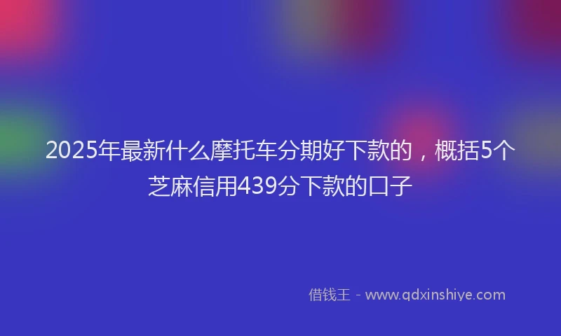 2025年最新什么摩托车分期好下款的，概括5个芝麻信用439分下款的口子