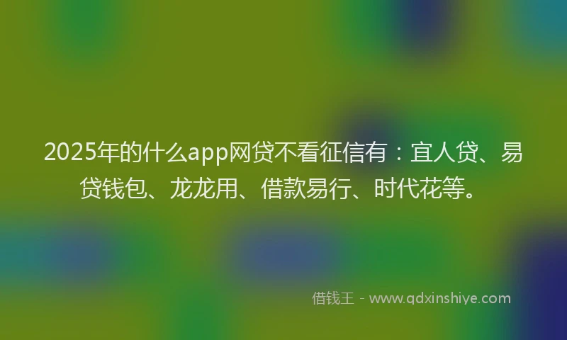 2025年的什么app网贷不看征信有：宜人贷、易贷钱包、龙龙用、借款易行、时代花等。
