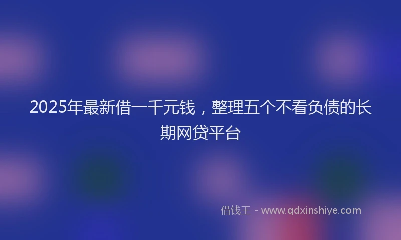 2025年最新借一千元钱，整理五个不看负债的长期网贷平台