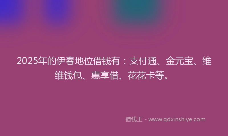 2025年的伊春地位借钱有：支付通、金元宝、维维钱包、惠享借、花花卡等。
