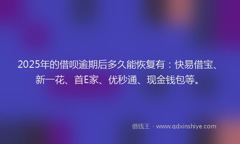 2025年的借呗逾期后多久能恢复有：快易借宝、新一花、首E家、优秒通、现金钱包等。