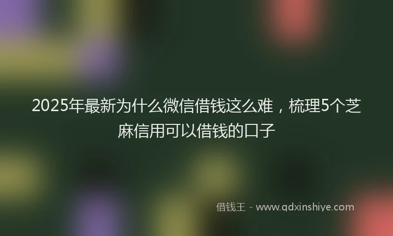 2025年最新为什么微信借钱这么难，梳理5个芝麻信用可以借钱的口子