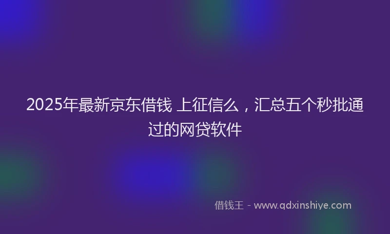 2025年最新京东借钱 上征信么，汇总五个秒批通过的网贷软件