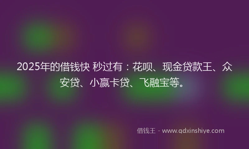 2025年的借钱快 秒过有：花呗、现金贷款王、众安贷、小赢卡贷、飞融宝等。
