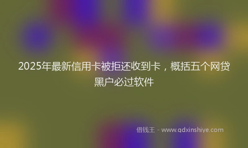 2025年最新信用卡被拒还收到卡，概括五个网贷黑户必过软件