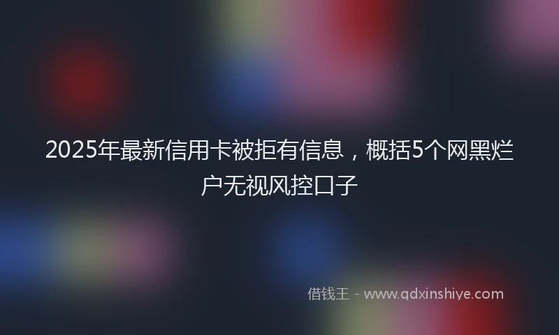 2025年最新信用卡被拒有信息，概括5个网黑烂户无视风控口子