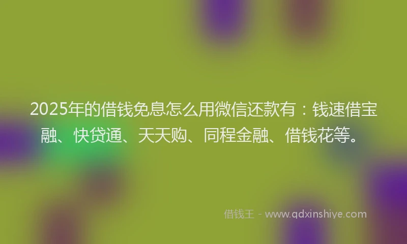 2025年的借钱免息怎么用微信还款有：钱速借宝融、快贷通、天天购、同程金融、借钱花等。