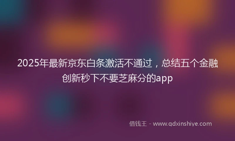 2025年最新京东白条激活不通过，总结五个金融创新秒下不要芝麻分的app