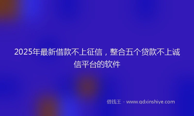 2025年最新借款不上征信，整合五个贷款不上诚信平台的软件