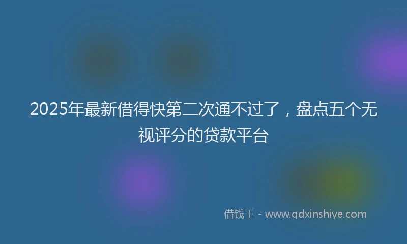 2025年最新借得快第二次通不过了，盘点五个无视评分的贷款平台