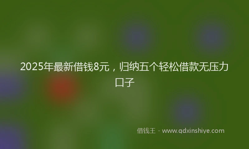2025年最新借钱8元，归纳五个轻松借款无压力口子