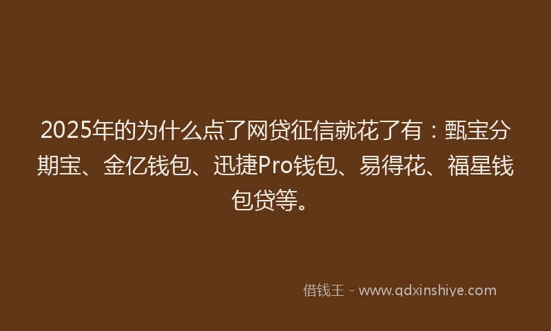 2025年的为什么点了网贷征信就花了有：甄宝分期宝、金亿钱包、迅捷Pro钱包、易得花、福星钱包贷等。