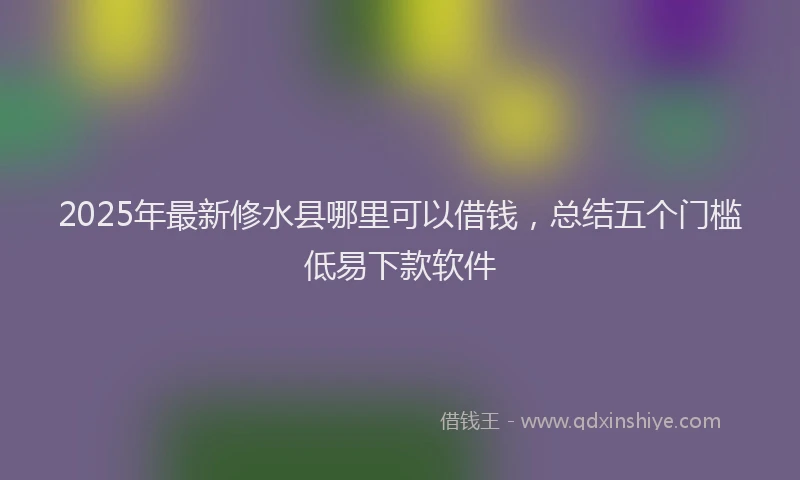 2025年最新修水县哪里可以借钱，总结五个门槛低易下款软件