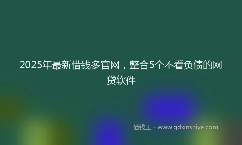 2025年最新借钱多官网，整合5个不看负债的网贷软件