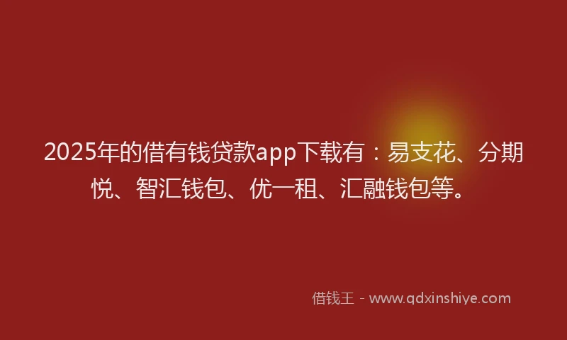 2025年的借有钱贷款app下载有：易支花、分期悦、智汇钱包、优一租、汇融钱包等。