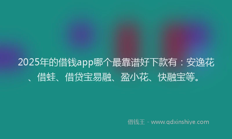 2025年的借钱app哪个最靠谱好下款有：安逸花、借蛙、借贷宝易融、盈小花、快融宝等。
