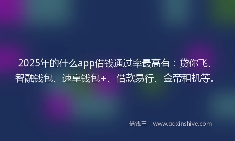 2025年的什么app借钱通过率最高有：贷你飞、智融钱包、速享钱包+、借款易行、金帝租机等。