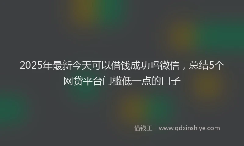 2025年最新今天可以借钱成功吗微信，总结5个网贷平台门槛低一点的口子
