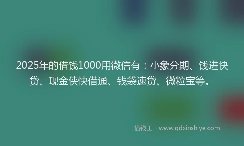 2025年的借钱1000用微信有：小象分期、钱进快贷、现金侠快借通、钱袋速贷、微粒宝等。