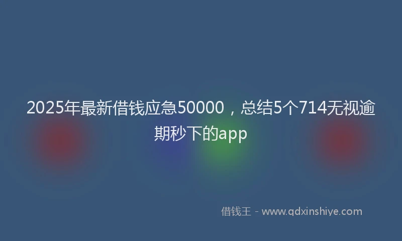 2025年最新借钱应急50000，总结5个714无视逾期秒下的app