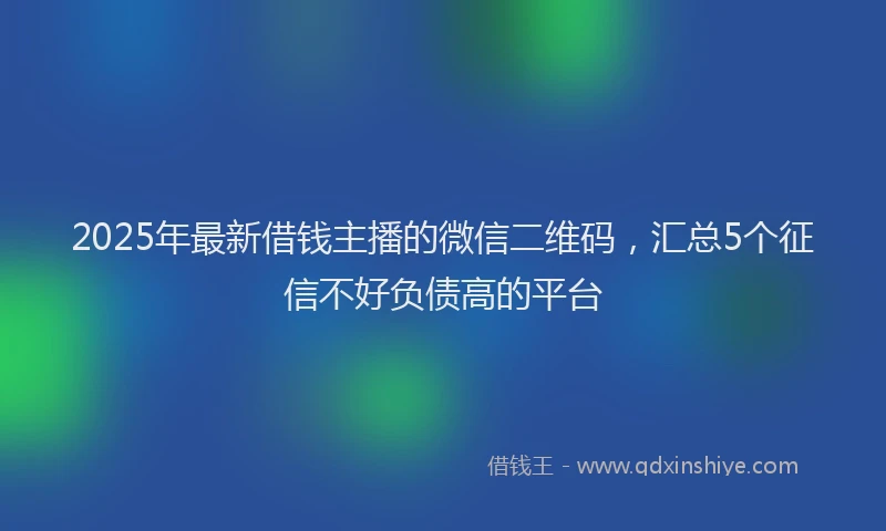 2025年最新借钱主播的微信二维码，汇总5个征信不好负债高的平台