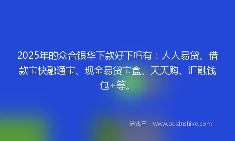 2025年的众合银华下款好下吗有：人人易贷、借款宝快融通宝、现金易贷宝盒、天天购、汇融钱包+等。