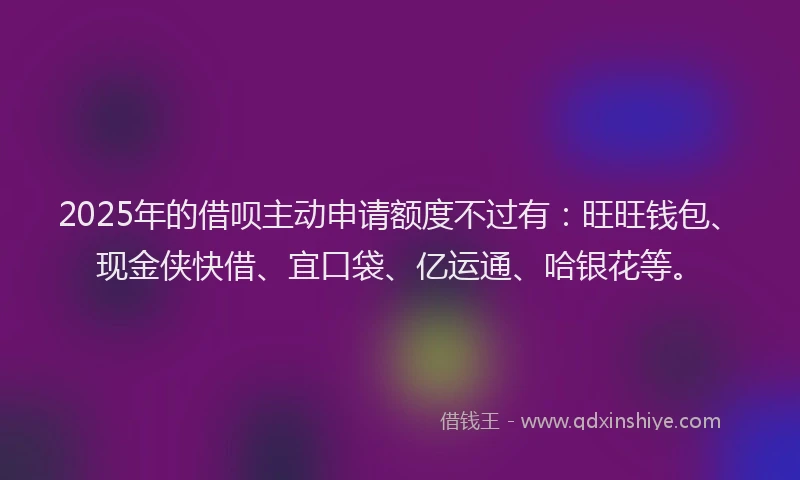 2025年的借呗主动申请额度不过有：旺旺钱包、现金侠快借、宜口袋、亿运通、哈银花等。