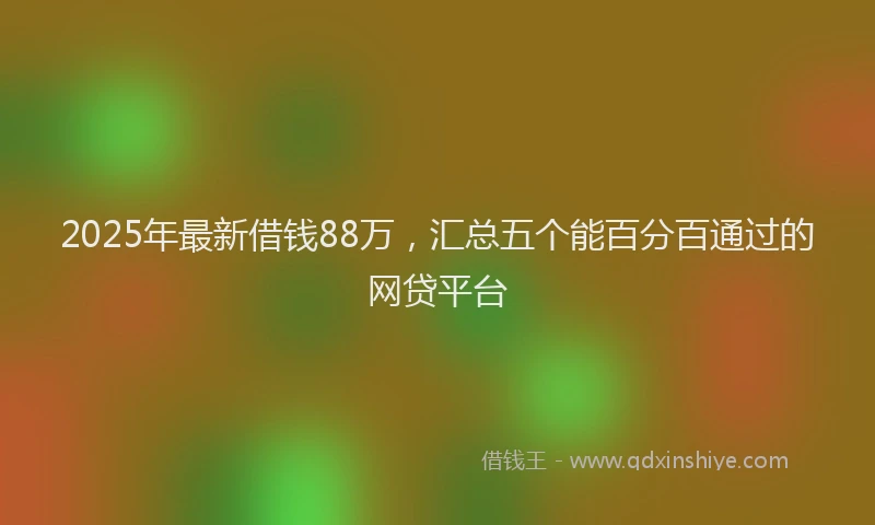 2025年最新借钱88万，汇总五个能百分百通过的网贷平台