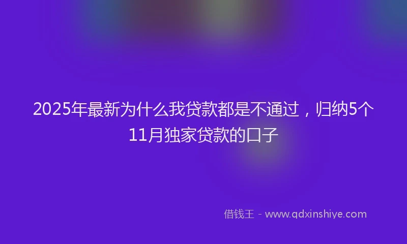 2025年最新为什么我贷款都是不通过，归纳5个11月独家贷款的口子
