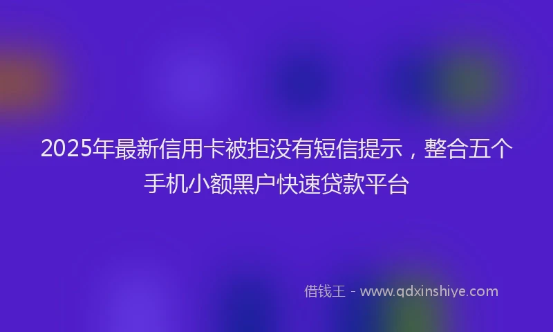 2025年最新信用卡被拒没有短信提示，整合五个手机小额黑户快速贷款平台