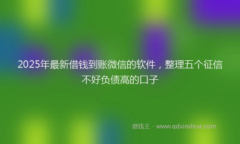 2025年最新借钱到账微信的软件，整理五个征信不好负债高的口子