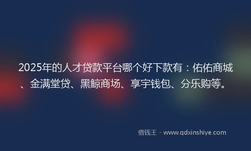 2025年的人才贷款平台哪个好下款有：佑佑商城、金满堂贷、黑鲸商场、享宇钱包、分乐购等。