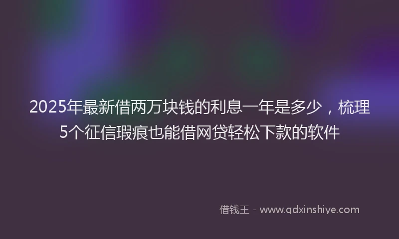 2025年最新借两万块钱的利息一年是多少，梳理5个征信瑕疵也能借网贷轻松下款的软件