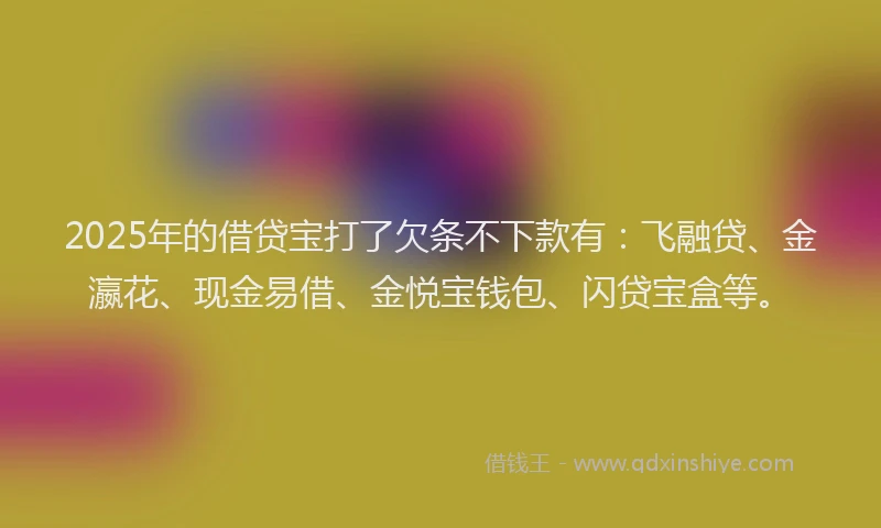 2025年的借贷宝打了欠条不下款有：飞融贷、金瀛花、现金易借、金悦宝钱包、闪贷宝盒等。