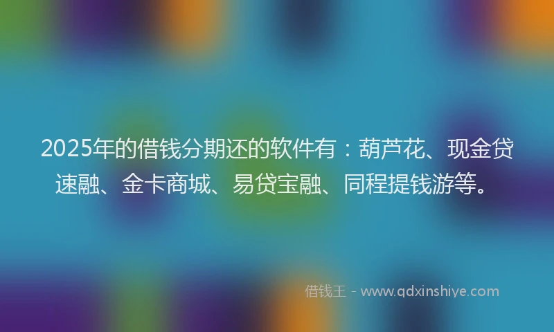 2025年的借钱分期还的软件有：葫芦花、现金贷速融、金卡商城、易贷宝融、同程提钱游等。