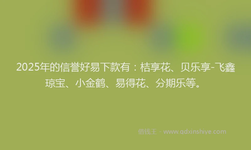 2025年的信誉好易下款有：桔享花、贝乐享-飞鑫琼宝、小金鹤、易得花、分期乐等。