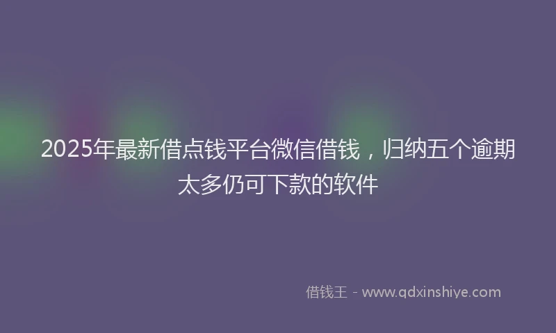 2025年最新借点钱平台微信借钱，归纳五个逾期太多仍可下款的软件