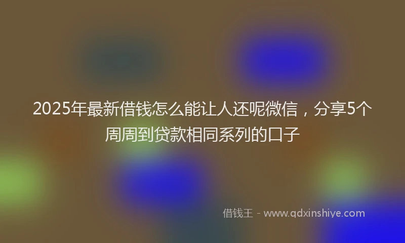 2025年最新借钱怎么能让人还呢微信，分享5个周周到贷款相同系列的口子