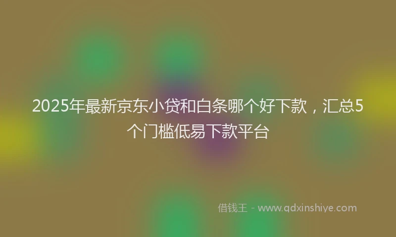 2025年最新京东小贷和白条哪个好下款，汇总5个门槛低易下款平台