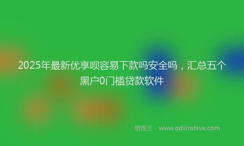 2025年最新优享呗容易下款吗安全吗，汇总五个黑户0门槛贷款软件